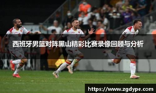 西班牙男篮对阵黑山精彩比赛录像回顾与分析
