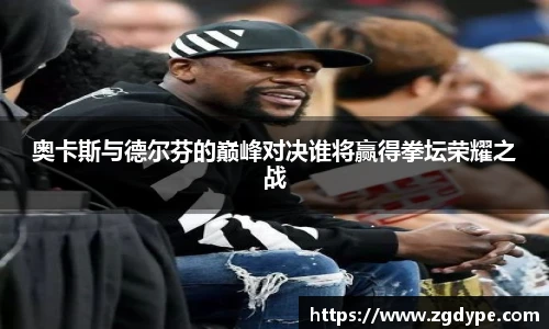 奥卡斯与德尔芬的巅峰对决谁将赢得拳坛荣耀之战