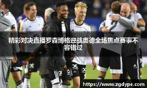 精彩对决直播罗森博格迎战奥德全场焦点赛事不容错过